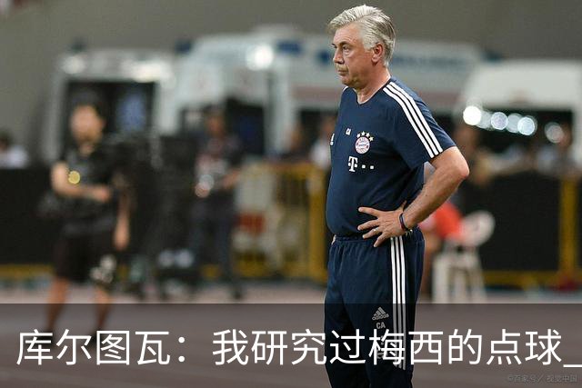 库尔图瓦：我研究过梅西的点球 知他射哪边会失手